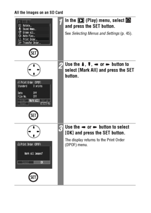 Page 112110
All the Images on an SD Card
1In the   (Play) menu, select   
and press the SET button.
See Selecting Menus and Settings (p. 45).
2Use the  ,  ,   or   button to 
select [Mark All] and press the SET 
button.
3Use the   or   button to select 
[OK] and press the SET button. 
The display returns to the Print Order 
(DPOF) menu.
 