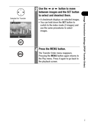 Page 117115
Image Transmission Settings (DPOF Transfer Order)
3Use the   or   button to move 
between images and the SET button 
to select and deselect them.
 A checkmark displays on selected images.
 You can hold down the SET button to 
switch to the index mode (3 images) and 
use the same procedures to select 
images.
4Press the MENU button.
The Transfer Order menu reappears. 
Pressing the MENU button again returns to 
the Play menu. Press it again to go back to 
the playback screen.
Selected for Transfer
 