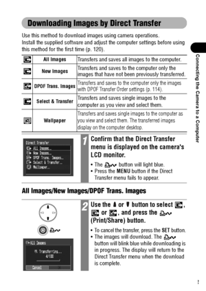 Page 125123
Connecting the Camera to a Computer
Downloading Images by Direct Transfer
Use this method to download images using camera operations. 
Install the supplied software and adjust the computer settings before using 
this method for the first time (p. 120).   
All Images/New Images/DPOF Trans. Images 
All ImagesTransfers and saves all images to the computer. 
New ImagesTransfers and saves to the computer only the 
images that have not been previously transferred.
DPOF Trans. ImagesTransfers and saves to...