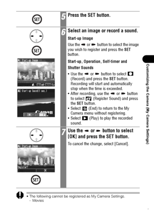 Page 133131
Customizing the Camera (My Camera Settings)
 The following cannot be registered as My Camera Settings.
-Movies
- Sounds recorded with the sound memo function (p. 99)
 The prior setting is erased when a new My Camera setting is added.
5Press the SET button.
6Select an image or record a sound.
Start-up Image
Use the   or   button to select the image 
you wish to register and press the SET 
button.
Start-up, Operation, Self-timer and 
Shutter Sounds
 Use the   or   button to select   
(Record) and...