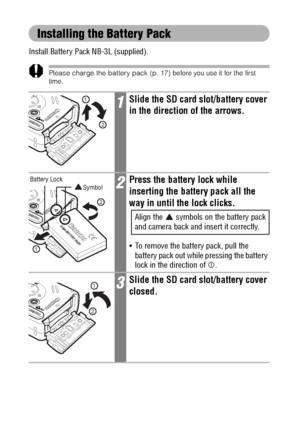 Page 2220
Installing the Battery Pack
Install Battery Pack NB-3L (supplied).
Please charge the battery pack (p. 17) before you use it for the first 
time.
1Slide the SD card slot/battery cover 
in the direction of the arrows.
2Press the battery lock while 
inserting the battery pack all the 
way in until the lock clicks.
Align the   symbols on the battery pack 
and camera back and insert it correctly.
 To remove the battery pack, pull the 
battery pack out while pressing the battery 
lock in the direction of...