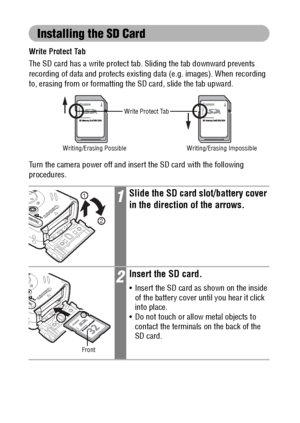 Page 2422
Installing the SD Card
Write Protect Tab
The SD card has a write protect tab. Sliding the tab downward prevents 
recording of data and protects existing data (e.g. images). When recording 
to, erasing from or formatting the SD card, slide the tab upward.
Turn the camera power off and insert the SD card with the following 
procedures.
1Slide the SD card slot/battery cover 
in the direction of the arrows.
2Insert the SD card.
 Insert the SD card as shown on the inside 
of the battery cover until you...