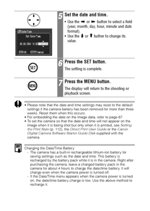 Page 3028
 Please note that the date and time settings may reset to the default 
settings if the camera battery has been removed for more than three 
weeks. Reset them when this occurs.
 For embedding the date on the image data, refer to page 67.
 To set the camera so that the date and time will not appear on the 
image when it is being shot but only when it is printed, see Setting 
the Print Style (p. 112), the Direct Print User Guide or the Canon 
Digital Camera Software Starter Guide Disk supplied with...