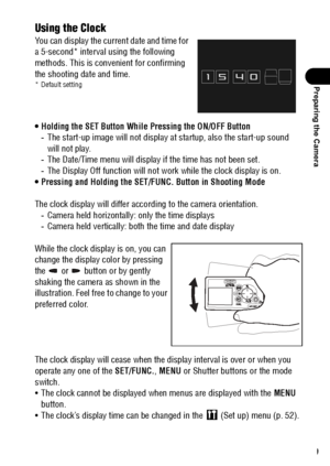 Page 3129
Preparing the Camera
Using the Clock
You can display the current date and time for 
a 5-second* interval using the following 
methods. This is convenient for confirming 
the shooting date and time.
* Default setting
 Holding the SET Button While Pressing the ON/OFF Button 
-The start-up image will not display at startup, also the start-up sound 
will not play.
-The Date/Time menu will display if the time has not been set. 
-The Display Off function will not work while the clock display is on.
...