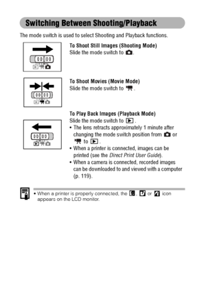 Page 3634
Switching Between Shooting/Playback
The mode switch is used to select Shooting and Playback functions. 
 When a printer is properly connected, the  ,   or   icon 
appears on the LCD monitor.
To Shoot Still Images (Shooting Mode)
Slide the mode switch to  .
To Shoot Movies (Movie Mode)
Slide the mode switch to  .
To Play Back Images (Playback Mode)
Slide the mode switch to  .
 The lens retracts approximately 1 minute after 
changing the mode switch position from   or 
 to  .
 When a printer is...