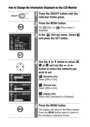 Page 3836
How to Change the Information Displayed on the LCD Monitor
1Press the ON/OFF button until the 
indicator blinks green.
2Press the MENU button.
The   (Rec.) or   (Play) menu is 
displayed.
3In the   (Set up) menu, Select   
and press the SET button.
4Use the   or   button to select  , 
 or   and use the   or   
button to select the contents you 
wish to set.
 (Shooting Info)
Select [Off] or [On].
 (Review Info)
Select [Off] or [On].
 (Replay Info)
Select [Off], [Standard] or [Detailed].
5Press the MENU...