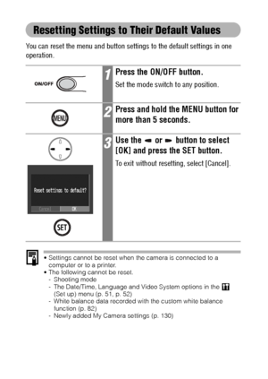 Page 5654
Resetting Settings to Their Default Values
You can reset the menu and button settings to the default settings in one 
operation.
 Settings cannot be reset when the camera is connected to a 
computer or to a printer.
 The following cannot be reset.
- Shooting mode
- The Date/Time, Language and Video System options in the
  (Set up) menu (p. 51, p. 52)
- White balance data recorded with the custom white balance 
function (p. 82)
- Newly added My Camera settings (p. 130)
1Press the ON/OFF button.
Set...