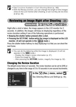 Page 5856
 See Functions Available in Each Shooting Mode (p. 160).
 With the Review function, you can change the length of time images 
show on the LCD monitor after shooting, or set it so they do not show 
at all (p. 56).
Reviewing an Image Right after Shooting
Right after a shot is taken, the image appears in the LCD monitor for 2 
seconds. In addition, the images will keep on displaying regardless of the 
review duration setting if one of the following operations is performed.
 Keeping the shutter button...