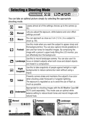 Page 6462
Selecting a Shooting Mode
You can take an optimal picture simply by selecting the appropriate 
shooting mode.   
AutoLeaves almost all of the settings choices up to the camera (p. 
55).
ManualLets you adjust the exposure, white balance and color effect 
settings yourself.
MacroYou can approach as close as 3 cm (1.2 in.) to a subject to 
shoot (p. 64).
Portrait
Use this mode when you want the subject to appear sharp and 
the background blur. You can also capture minute gradations in 
skin and hair...