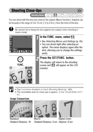 Page 6664
Shooting Close-Ups
You can shoot with the lens very close to the subject (Macro function). Subjects can 
be focused in the range of 3 to 10 cm (1.2 to 3.9 in.) from the front of the lens.
Be careful not to bang the lens against the subject when shooting in 
macro mode.
See Functions Available in Each Shooting Mode (p. 160). The recordable area for close-ups is approx. 2.4 to 1.8 cm (0.94 x 0.71 
in.).
1In the FUNC. menu, select  .
See Selecting Menus and Settings (p. 45).
 You can shoot right...