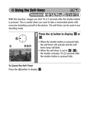 Page 7068
 Using the Self-timer
With this function, images are shot 10 or 2 seconds after the shutter button 
is pressed. This is useful when you want to take a memorable photo with 
everyone including yourself in the picture. The self-timer can be used in any 
shooting mode.
To Cancel the Self-Timer
Press the   button to display  .
1Press the   button to display   or 
.
 When the shutter button is pressed fully, 
the self-timer will activate and the self-
timer lamp will blink.
 When the self-timer is set to...