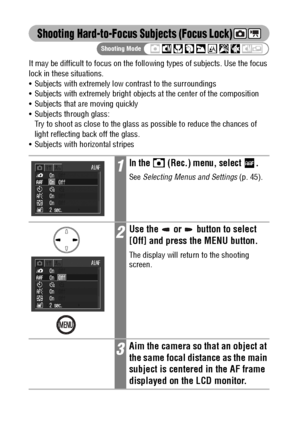 Page 7876
Shooting Hard-to-Focus Subjects (Focus Lock)
It may be difficult to focus on the following types of subjects. Use the focus 
lock in these situations.
 Subjects with extremely low contrast to the surroundings
 Subjects with extremely bright objects at the center of the composition
 Subjects that are moving quickly
 Subjects through glass: 
Try to shoot as close to the glass as possible to reduce the chances of 
light reflecting back off the glass.
 Subjects with horizontal stripes 
1In the...