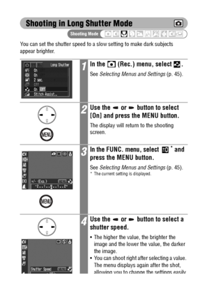 Page 8280
Shooting in Long Shutter Mode
You can set the shutter speed to a slow setting to make dark subjects 
appear brighter.
1In the   (Rec.) menu, select .
See Selecting Menus and Settings (p. 45).
2Use the   or   button to select 
[On] and press the MENU button.
The display will return to the shooting 
screen.
3In the FUNC. menu, select * and 
press the MENU button.
See Selecting Menus and Settings (p. 45).* The current setting is displayed.
4Use the   or   button to select a 
shutter speed.
 The higher...