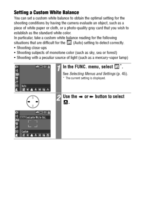 Page 8684Setting a Custom White Balance
You can set a custom white balance to obtain the optimal setting for the 
shooting conditions by having the camera evaluate an object, such as a 
piece of white paper or cloth, or a photo-quality gray card that you wish to 
establish as the standard white color.
In particular, take a custom white balance reading for the following 
situations that are difficult for the  (Auto) setting to detect correctly.
 Shooting close-ups
 Shooting subjects of monotone color (such as...