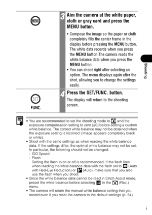 Page 8785
Shooting
 You are recommended to set the shooting mode to   and the 
exposure compensation setting to zero (±0) before setting a custom 
white balance. The correct white balance may not be obtained when 
the exposure setting is incorrect (image appears completely black 
or white).
 Shoot with the same settings as when reading the white balance 
data. If the settings differ, the optimal white balance may not be set. 
In particular, the following should not be changed.
- ISO Speed
-Flash
Setting the...