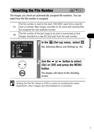 Page 9189
Shooting
Resetting the File Number
The images you shoot are automatically assigned file numbers. You can 
select how the file number is assigned.    
Setting the File No. Reset to [Off] is useful for avoiding file name 
duplication when images are downloaded to a computer.
OnThe file number is reset to the start (100-0001) each time a new SD 
card is inserted. New images recorded on SD cards with existing files 
are assigned the next available number.
OffThe file number of the last image to be shot is...