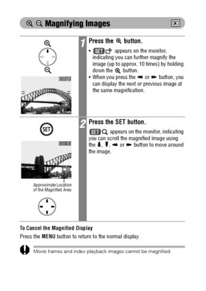 Page 9492
 
  Magnifying Images
To Cancel the Magnified Display
Press the MENU button to return to the normal display.
Movie frames and index playback images cannot be magnified.
1Press the   button.
 appears on the monitor, 
indicating you can further magnify the 
image (up to approx. 10 times) by holding 
down the
  button.
 When you press the   or   button, you 
can display the next or previous image at 
the same magnification.
2Press the SET button.
 
appears on the monitor, indicating 
you can scroll the...