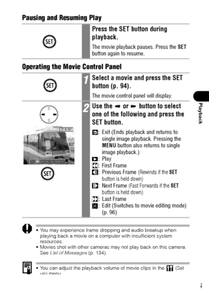 Page 9795
Playback
Pausing and Resuming Play
Operating the Movie Control Panel
 You may experience frame dropping and audio breakup when 
playing back a movie on a computer with insufficient system 
resources.
 Movies shot with other cameras may not play back on this camera. 
See List of Messages (p. 134).
 You can adjust the playback volume of movie clips in the   (Set 
up) menu.
 Use the television’s controls to adjust the volume when playing a 
movie on a TV set (p. 126).
Press the SET button during...