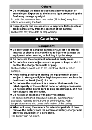 Page 119
Others
zDo not trigger the flash in close proximity to human or 
animal eyes. Exposure to the intense light produced by the 
flash may damage eyesight.
In particular, remain at least one meter (39 inches) away from 
infants when using the flash.
zKeep objects that are sensitive to magnetic fields (such as 
credit cards) away from the speaker of the camera.
Such items may lose data or stop working.
 Cautions
Equipment
zBe careful not to bang the camera or subject it to strong 
impacts or shocks that...