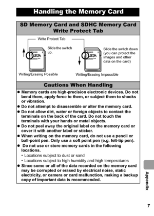 Page 119  Appendix
117
Handling the Memor y Card
SD Memor y Card and SDHC Memor y Card 
Write Protect Tab
Cautions When Handling
zMemory cards are high-precision electronic devices. Do not 
bend them, apply force to them, or subject them to shocks 
or vibration.
zDo not attempt to disassemble or alter the memory card.
zDo not allow dirt, water or foreign objects to contact the 
terminals on the back of the card. Do not touch the 
terminals with your hands or metal objects.
zDo not peel away the original label on...