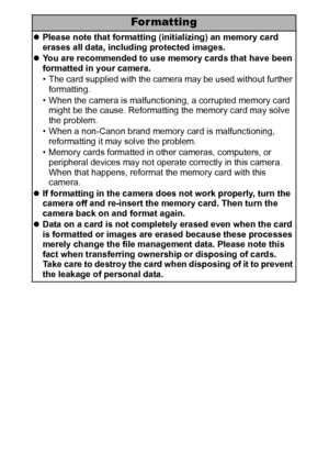 Page 120118
For matting
zPlease note that formatting (initializing) an memory card 
erases all data, including protected images.
zYou are recommended to use memory cards that have been 
formatted in your camera.
• The card supplied with the camera may be used without further 
formatting.
• When the camera is malfunctioning, a corrupted memory card 
might be the cause. Reformatting the memory card may solve 
the problem.
• When a non-Canon brand memory card is malfunctioning, 
reformatting it may solve the...