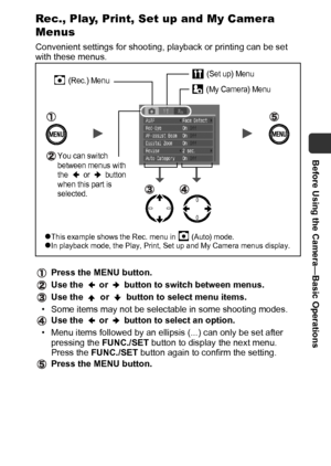 Page 25Before Using the Camera—Basic Operations
23
Rec., Play, Print, Set up and My Camera 
Menus
Convenient settings for shooting, playback or printing can be set 
with these menus.
Press the MENU button.
Use the   or   button to switch between menus.
Use the   or   button to select menu items.
• Some items may not be selectable in some shooting modes.
Use the   or   button to select an option.
• Menu items followed by an ellipsis (...) can only be set after 
pressing the FUNC./SET button to display the next...