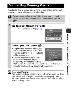 Page 31Before Using the Camera—Basic Operations
29
You should always format a new memory card or one from which 
you wish to erase all images and other data. 
Low Level Format
We recommend you select [Low Level Format] when you think 
that the recording/reading speed of a memory card has 
dropped. A low level format may require 2 to 3 minutes with 
some memory cards. 
For matting Memor y Cards
Please note that formatting (initializing) a memory card 
erases all data, including protected images and other file...