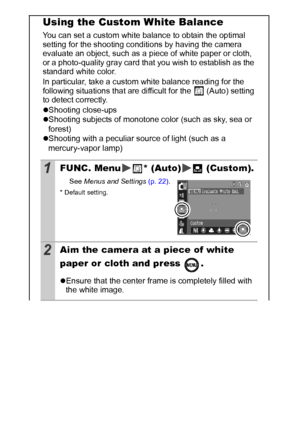 Page 5452
Using the Custom White Balance 
You can set a custom white balance to obtain the optimal 
setting for the shooting conditions by having the camera 
evaluate an object, such as a piece of white paper or cloth, 
or a photo-quality gray card that you wish to establish as the 
standard white color.
In particular, take a custom white balance reading for the 
following situations that are difficult for the 
 (Auto) setting 
to detect correctly.
zShooting close-ups
zShooting subjects of monotone color (such...