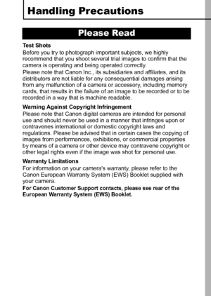 Page 75
Handling Precautions
Test Shots
Before you try to photograph important subjects, we highly 
recommend that you shoot several trial images to confirm that the 
camera is operating and being operated correctly.
Please note that Canon Inc., its subsidiaries and affiliates, and its 
distributors are not liable for any consequential damages arising 
from any malfunction of a camera or accessory, including memory 
cards, that results in the failure of an image to be recorded or to be 
recorded in a way that...