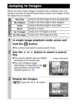 Page 7270
When you have many images recorded onto a memory card, it is 
handy to use the six search keys below to jump over images to find 
the object of your search.
Jumping to Images
Shot DateJumps to the first image of each shooting date.
My CategoryJumps to the first image in each category. 
FolderJumps to the first image in each folder.
MovieJumps to a movie.
By 10 imagesJumps over 10 images at a time.
By 100 imagesJumps over 100 images at a time.
1In single image playback mode, press and 
hold the...