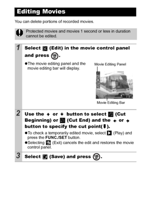 Page 7674
You can delete portions of recorded movies.
Editing Movies
Protected movies and movies 1 second or less in duration 
cannot be edited. 
1Select   (Edit) in the movie control panel 
and press  .
zThe movie editing panel and the 
movie editing bar will display.
2Use the   or   button to select   (Cut 
Beginning) or   (Cut End) and the   or   
button to specify the cut point( ).
zTo check a temporarily edited movie, select   (Play) and 
press the FUNC./SET button.
zSelecting   (Exit) cancels the edit and...