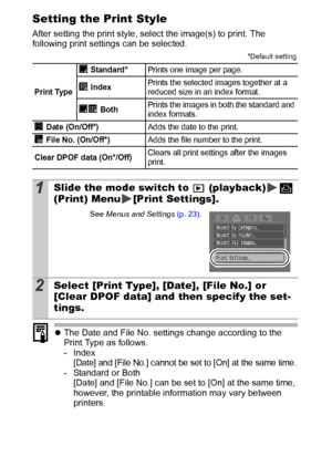 Page 9694
Setting the Print Style
After setting the print style, select the image(s) to print. The 
following print settings can be selected.
zThe Date and File No. settings change according to the 
Print Type as follows.
- Index
[Date] and [File No.] cannot be set to [On] at the same time.- Standard or Both
[Date] and [File No.] can be set to [On] at the same time, 
however, the printable information may vary between 
printers.
*Default setting
Print Type Standard*
Prints one image per page.
 IndexPrints the...
