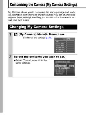 Page 10098
Customizing the Camera (My Camera Settings)
My Camera allows you to customize the start-up image and start-
up, operation, self-timer and shutter sounds. You can change and 
register these settings, enabling you to customize the camera to 
suit your own tastes.
Changing My Camera Settings
1 (My Camera) Menu  Menu item.
See Menus and Settings (p. 23).
2Select the contents you wish to set.
zSelect [Theme] to set all to the 
same settings. 
 