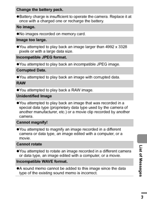 Page 105103
  List of Messages
Change the battery pack. 
zBattery charge is insufficient to operate the camera. Replace it at 
once with a charged one or recharge the battery.
No image. 
zNo images recorded on memory card.
Image too large. 
zYou attempted to play back an image larger than 4992 x 3328 
pixels or with a large data size.
Incompatible JPEG format.
zYou attempted to play back an incompatible JPEG image.
Corrupted Data. 
zYou attempted to play back an image with corrupted data.
RAW
zYou attempted to...