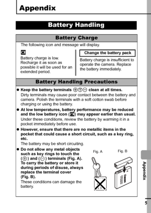 Page 107105
  Appendix
Appendix
Batter y Handling
Battery Charge
The following icon and message will display.
Batter y Handling Precautions
zKeep the battery terminals   clean at all times.
Dirty terminals may cause poor contact between the battery and 
camera. Polish the terminals with a soft cotton swab before 
charging or using the battery.
zAt low temperatures, battery performance may be reduced 
and the low battery icon ( ) may appear earlier than usual.
Under these conditions, review the battery by warming...