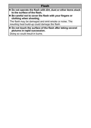 Page 1210
Flash
zDo not operate the flash with dirt, dust or other items stuck 
to the surface of the flash.
zBe careful not to cover the flash with your fingers or 
clothing when shooting.
The flash may be damaged and emit smoke or noise. The 
resulting heat build-up could damage the flash.
zDo not touch the surface of the flash after taking several 
pictures in rapid succession.
Doing so could result in burns.
 