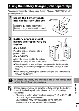 Page 111109
  Appendix
You can recharge the battery using Battery Charger CB-2LV/CB-2LVE 
(sold separately).
It takes approximately 90 minutes to fully charge the battery 
from a fully discharged state (Based on Canon’s testing 
standards).
- Charging it within a temperature range of 5 °C to 40 °C (41 
°F to 104 °F) is recommended.
- Charge times may vary according to the ambient 
temperature and the battery’s charge state.
Using the Batter y Charger (Sold Separately)
1Insert the batter y pack 
into the batter y...