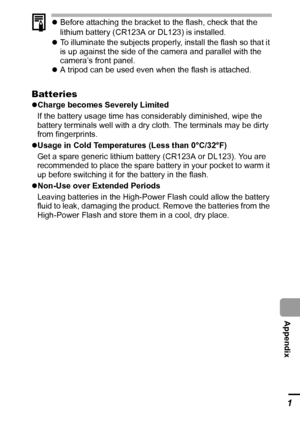 Page 113111
  Appendix
zBefore attaching the bracket to the flash, check that the 
lithium battery (CR123A or DL123) is installed.
zTo illuminate the subjects properly, install the flash so that it 
is up against the side of the camera and parallel with the 
camera’s front panel.
zA tripod can be used even when the flash is attached.
Batteries
zCharge becomes Severely Limited
If the battery usage time has considerably diminished, wipe the 
battery terminals well with a dry cloth. The terminals may be dirty 
from...