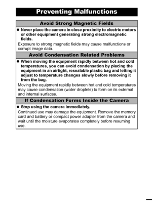 Page 1311
Preventing Malfunctions
Avoid Strong Magnetic Fields
zNever place the camera in close proximity to electric motors 
or other equipment generating strong electromagnetic 
fields.
Exposure to strong magnetic fields may cause malfunctions or 
corrupt image data.
Avoid Condensation Related Problems
zWhen moving the equipment rapidly between hot and cold 
temperatures, you can avoid condensation by placing the 
equipment in an airtight, resealable plastic bag and letting it 
adjust to temperature changes...