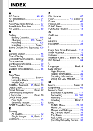 Page 124122
INDEX
AAF Frame .........................  48, 49
AF-assist Beam......................   31
AiAF .......................................   31
Auto Play (Slide Show) ..........   77
Auto Rotate Function .............   65
AV Cable................................   89
BBattery
Battery Capacity ..............   116
Charging ............   106, Basic 1
Handling...........................   105
Installing.....................  Basic 1
Battery Charger (Sold Separately)  109
CCamera Station...