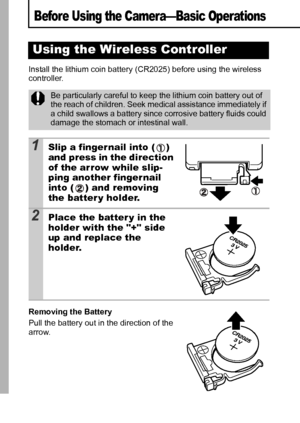 Page 1816
Before Using the Camera—Basic Operations
Install the lithium coin battery (CR2025) before using the wireless 
controller.
Removing the Battery 
Pull the battery out in the direction of the 
arrow.
Using the Wireless Controller
Be particularly careful to keep the lithium coin battery out of 
the reach of children. Seek medical assistance immediately if 
a child swallows a battery since corrosive battery fluids could 
damage the stomach or intestinal wall.
1Slip a fingernail into ( ) 
and press in the...