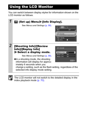 Page 2018
You can switch between display styles for information shown on the 
LCD monitor as follows.
The LCD monitor will not switch to the detailed display in the 
index playback mode (p. 70).
Using the LCD Monitor
1 (Set up) Menu [Info Display].
See Menus and Settings (p. 30).
2[Shooting Info]/[Review 
Info]/[Replay Info] 
Select a display mode.
See Menus and Settings (p. 30).
zIn a shooting mode, the shooting 
information will display for approx-
imately 6 seconds when you 
change a setting, such as the...