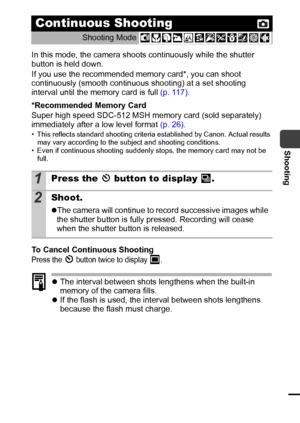 Page 4139
Shooting
In this mode, the camera shoots continuously while the shutter 
button is held down. 
If you use the recommended memory card*, you can shoot 
continuously (smooth continuous shooting) at a set shooting 
interval until the memory card is full (p. 117).
*Recommended Memory Card
Super high speed SDC-512 MSH memory card (sold separately) 
immediately after a low level format (p. 26).
• This reflects standard shooting criteria established by Canon. Actual results 
may vary according to the subject...