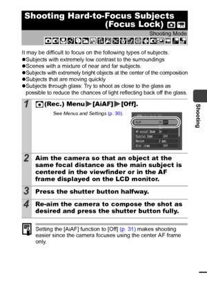 Page 5149
Shooting
It may be difficult to focus on the following types of subjects.
zSubjects with extremely low contrast to the surroundings
zScenes with a mixture of near and far subjects.
z
Subjects with extremely bright objects at the center of the compositionzSubjects that are moving quickly
zSubjects through glass: Try to shoot as close to the glass as 
possible to reduce the chances of light reflecting back off the glass.
Setting the [AiAF] function to [Off] (p. 31) makes shooting 
easier since the...