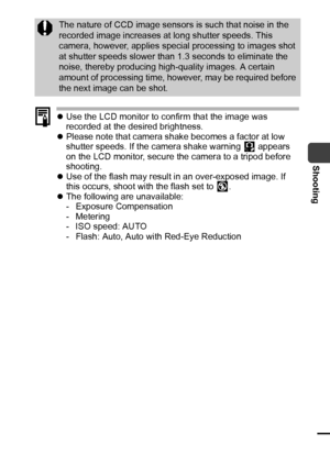 Page 5553
Shooting
zUse the LCD monitor to confirm that the image was 
recorded at the desired brightness.
zPlease note that camera shake becomes a factor at low 
shutter speeds. If the camera shake warning   appears 
on the LCD monitor, secure the camera to a tripod before 
shooting.
zUse of the flash may result in an over-exposed image. If 
this occurs, shoot with the flash set to  .
zThe following are unavailable:
- Exposure Compensation
- Metering
- ISO speed: AUTO
- Flash: Auto, Auto with Red-Eye...