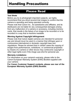 Page 75
Handling Precautions
Test Shots
Before you try to photograph important subjects, we highly 
recommend that you shoot several trial images to confirm that the 
camera is operating and being operated correctly.
Please note that Canon Inc., its subsidiaries and affiliates, and its 
distributors are not liable for any consequential damages arising 
from any malfunction of a camera or accessory, including memory 
cards, that results in the failure of an image to be recorded or to be 
recorded in a way that...