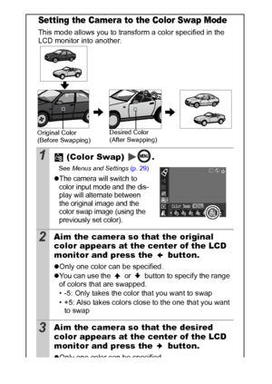 Page 6462
Setting the Camera to the Color Swap Mode
This mode allows you to transform a color specified in the 
LCD monitor into another.
1 (Color Swap)  .
See Menus and Settings (p. 29)
zThe camera will switch to 
color input mode and the dis-
play will alternate between 
the original image and the 
color swap image (using the 
previously set color).
2Aim the camera so that the original 
color appears at the center of the LCD 
monitor and press the   button.
zOnly one color can be specified.
zYou can use the...