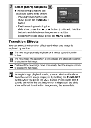 Page 8078
Transition Effects
You can select the transition effect used when one image is 
replaced by another.
In single image playback mode, you can start a slide show 
from the current image displayed by holding the FUNC./SET 
button while you press the   button. Please note that if 
you do this while the last image shot is displayed, the slide 
show will start from the first image using the same date.  
3Select [Start] and press  .
zThe following functions are 
available during slide shows.
-...