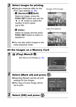 Page 8684
All the Images on a Memor y Card 
3Select images for printing.
zSelection methods differ for the 
Print Type settings (p. 85).
-  (Standard)/ (Both)
Select an image, press the 
FUNC./SET button and use the 
 or   button to select the 
number of print copies 
(up to 99).
-  (Index)
Select an image and the press 
FUNC./SET button to select or 
deselect it.
zYou can also select images in the 
index playback mode.
1 (Play) Menu .
See Menus and Settings (p. 30).
2Select [Mark all] and press  .
zSelecting...