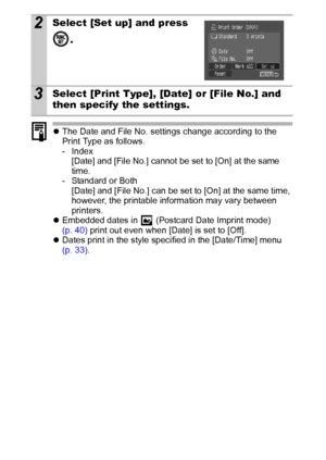 Page 8886
zThe Date and File No. settings change according to the 
Print Type as follows.
- Index
[Date] and [File No.] cannot be set to [On] at the same 
time.
- Standard or Both
[Date] and [File No.] can be set to [On] at the same time, 
however, the printable information may vary between 
printers.
zEmbedded dates in   (Postcard Date Imprint mode) 
(p. 40) print out even when [Date] is set to [Off].
zDates print in the style specified in the [Date/Time] menu 
(p. 33).
2Select [Set up] and press 
.
3Select...